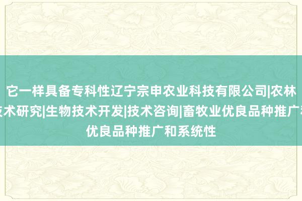 它一样具备专科性辽宁宗申农业科技有限公司|农林业种植技术研究|生物技术开发|技术咨询|畜牧业优良品种推广和系统性