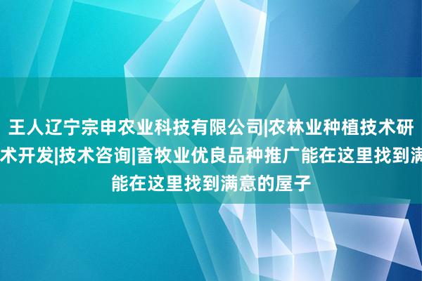 王人辽宁宗申农业科技有限公司|农林业种植技术研究|生物技术开发|技术咨询|畜牧业优良品种推广能在这里找到满意的屋子