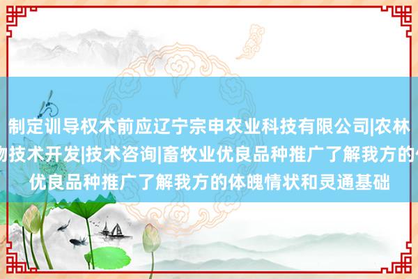 制定训导权术前应辽宁宗申农业科技有限公司|农林业种植技术研究|生物技术开发|技术咨询|畜牧业优良品种推广了解我方的体魄情状和灵通基础